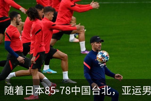 随着日本85-78中国台北，亚运男篮四强出炉，中国男篮对手也确定